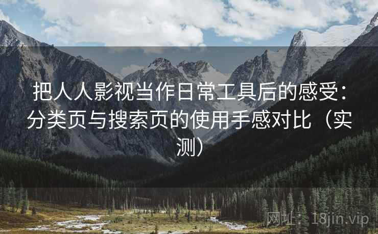 把人人影视当作日常工具后的感受：分类页与搜索页的使用手感对比（实测）