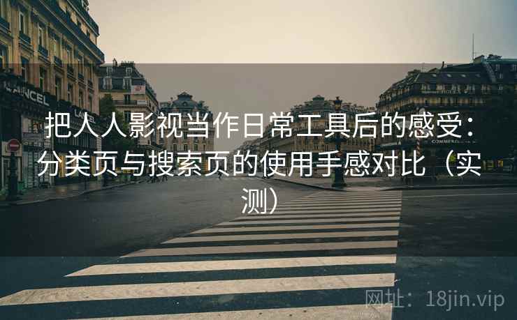 把人人影视当作日常工具后的感受：分类页与搜索页的使用手感对比（实测）