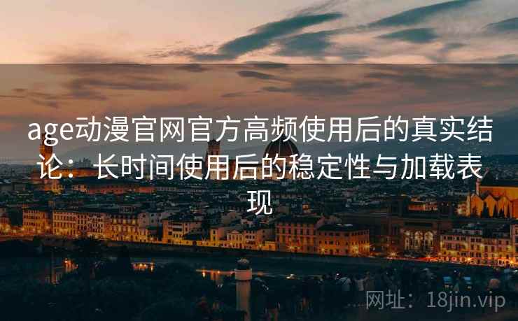 age动漫官网官方高频使用后的真实结论：长时间使用后的稳定性与加载表现
