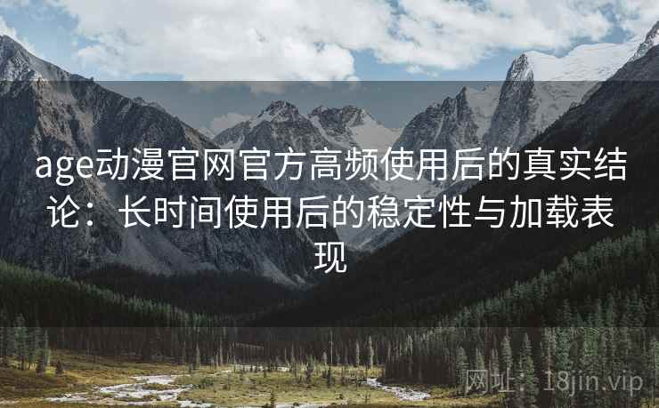 age动漫官网官方高频使用后的真实结论：长时间使用后的稳定性与加载表现