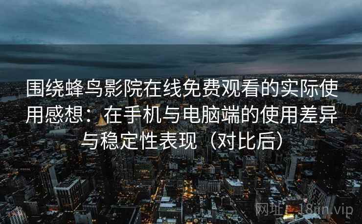围绕蜂鸟影院在线免费观看的实际使用感想：在手机与电脑端的使用差异与稳定性表现（对比后）