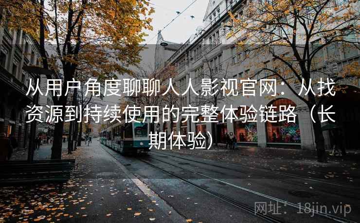 从用户角度聊聊人人影视官网：从找资源到持续使用的完整体验链路（长期体验）
