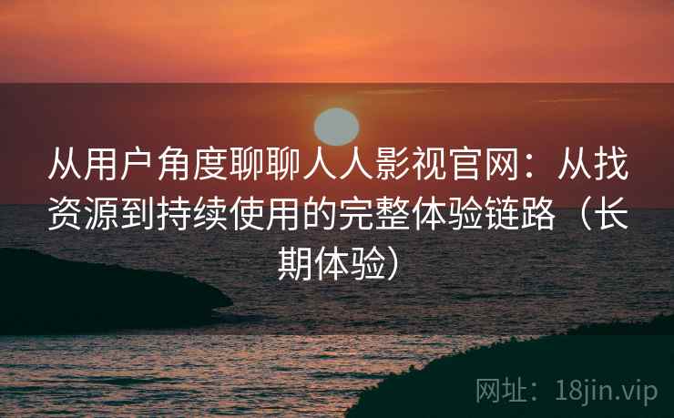 从用户角度聊聊人人影视官网：从找资源到持续使用的完整体验链路（长期体验）