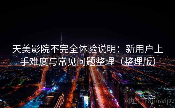 天美影院不完全体验说明：新用户上手难度与常见问题整理（整理版）