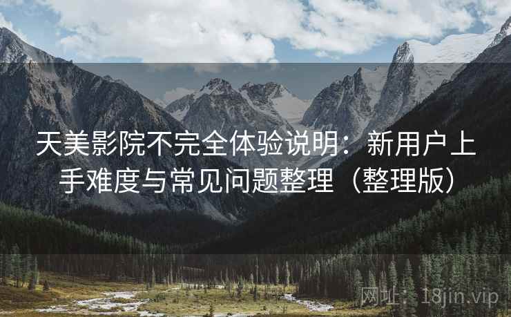 天美影院不完全体验说明：新用户上手难度与常见问题整理（整理版）