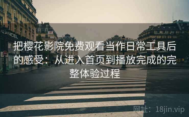 把樱花影院免费观看当作日常工具后的感受：从进入首页到播放完成的完整体验过程