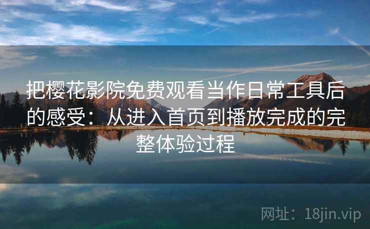 把樱花影院免费观看当作日常工具后的感受：从进入首页到播放完成的完整体验过程