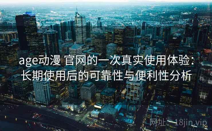 age动漫 官网的一次真实使用体验：长期使用后的可靠性与便利性分析