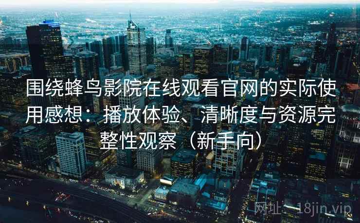围绕蜂鸟影院在线观看官网的实际使用感想：播放体验、清晰度与资源完整性观察（新手向）