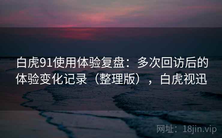 白虎91使用体验复盘：多次回访后的体验变化记录（整理版），白虎视迅