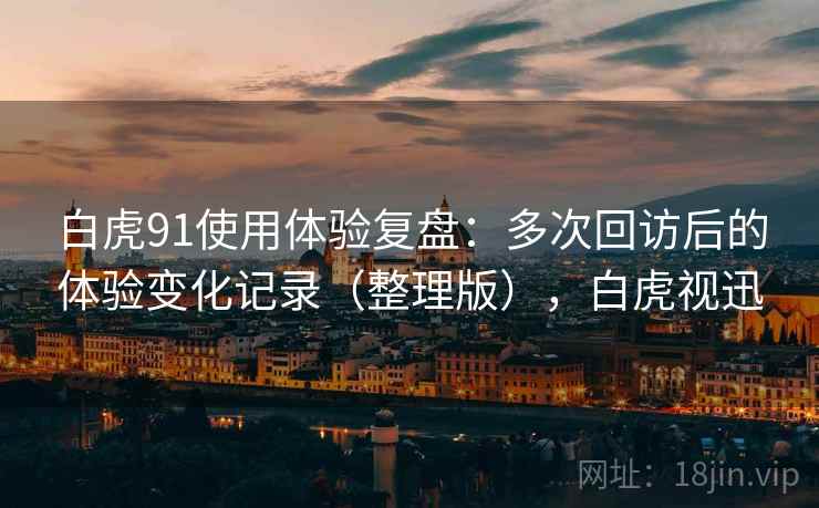 白虎91使用体验复盘：多次回访后的体验变化记录（整理版），白虎视迅