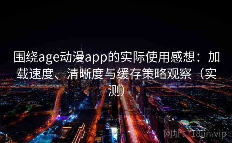 围绕age动漫app的实际使用感想：加载速度、清晰度与缓存策略观察（实测）