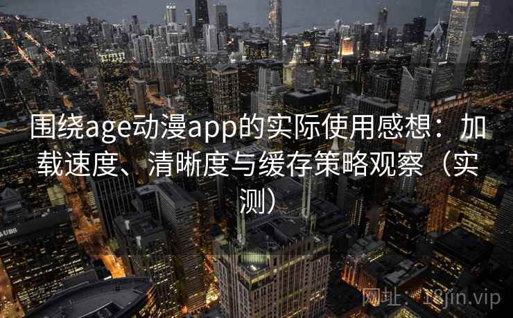 围绕age动漫app的实际使用感想：加载速度、清晰度与缓存策略观察（实测）