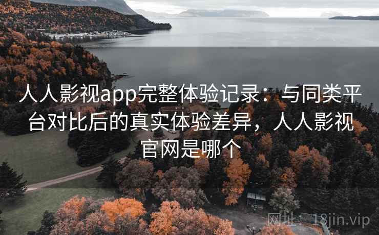 人人影视app完整体验记录：与同类平台对比后的真实体验差异，人人影视官网是哪个