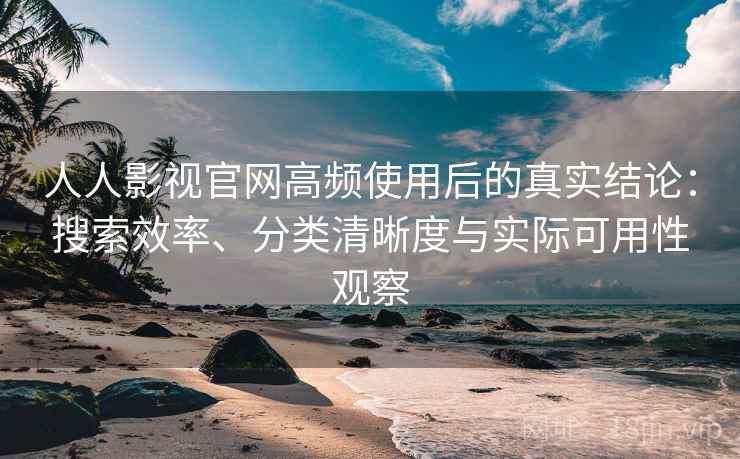 人人影视官网高频使用后的真实结论：搜索效率、分类清晰度与实际可用性观察