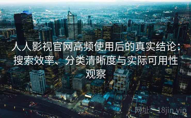 人人影视官网高频使用后的真实结论：搜索效率、分类清晰度与实际可用性观察