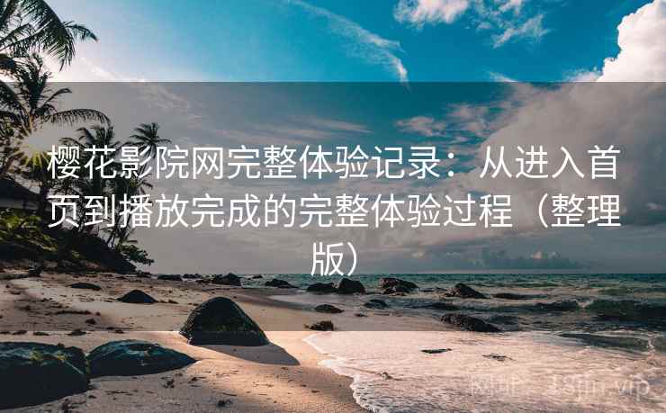 樱花影院网完整体验记录：从进入首页到播放完成的完整体验过程（整理版）