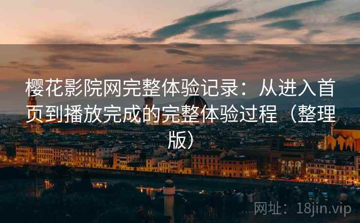 樱花影院网完整体验记录：从进入首页到播放完成的完整体验过程（整理版）