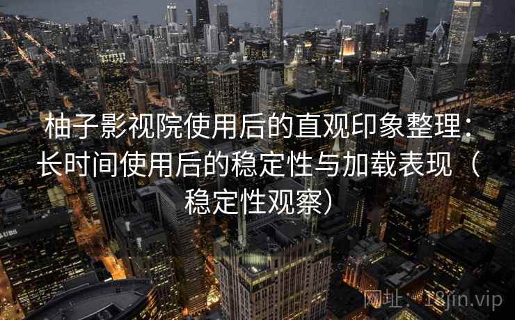 柚子影视院使用后的直观印象整理：长时间使用后的稳定性与加载表现（稳定性观察）
