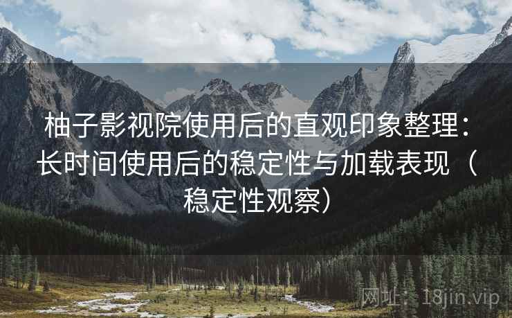 柚子影视院使用后的直观印象整理：长时间使用后的稳定性与加载表现（稳定性观察）