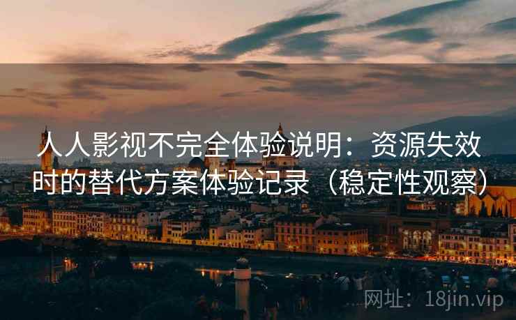 人人影视不完全体验说明：资源失效时的替代方案体验记录（稳定性观察）