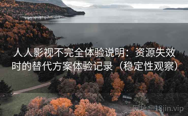 人人影视不完全体验说明：资源失效时的替代方案体验记录（稳定性观察）
