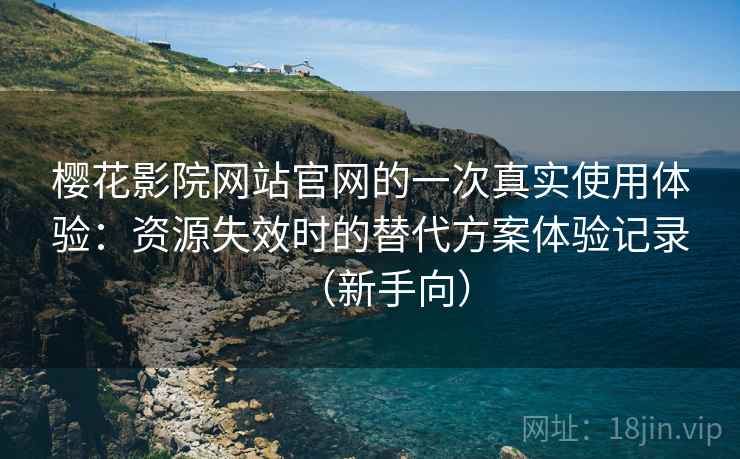 樱花影院网站官网的一次真实使用体验：资源失效时的替代方案体验记录（新手向）