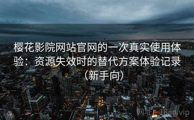 樱花影院网站官网的一次真实使用体验：资源失效时的替代方案体验记录（新手向）