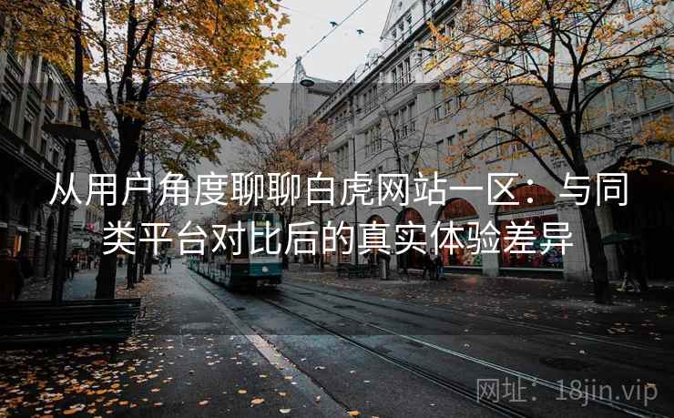 从用户角度聊聊白虎网站一区：与同类平台对比后的真实体验差异