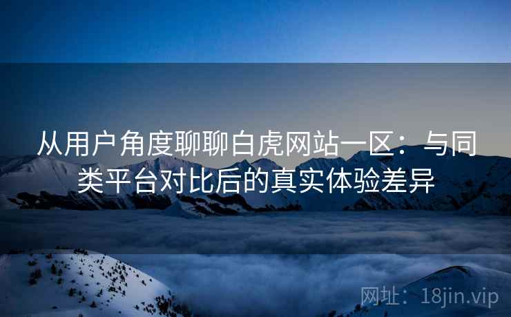从用户角度聊聊白虎网站一区：与同类平台对比后的真实体验差异