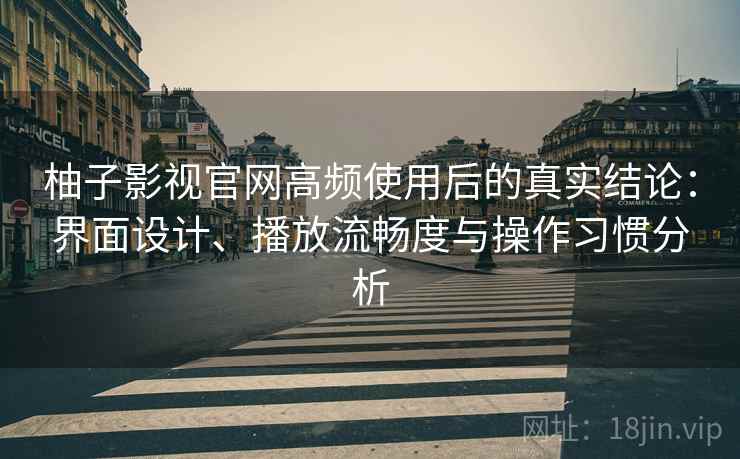柚子影视官网高频使用后的真实结论：界面设计、播放流畅度与操作习惯分析