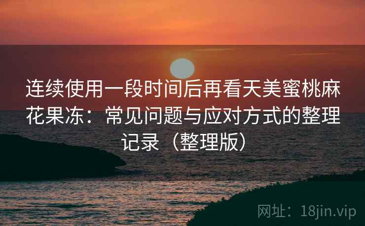 连续使用一段时间后再看天美蜜桃麻花果冻：常见问题与应对方式的整理记录（整理版）