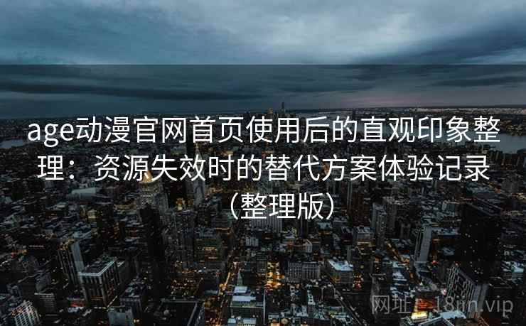 age动漫官网首页使用后的直观印象整理：资源失效时的替代方案体验记录（整理版）