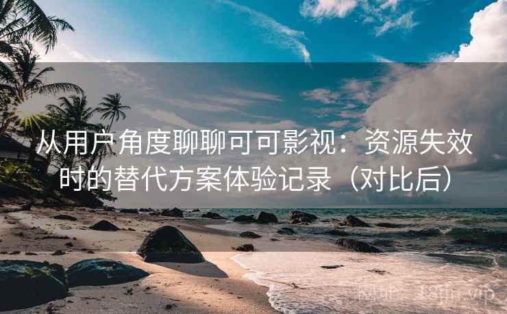 从用户角度聊聊可可影视：资源失效时的替代方案体验记录（对比后）