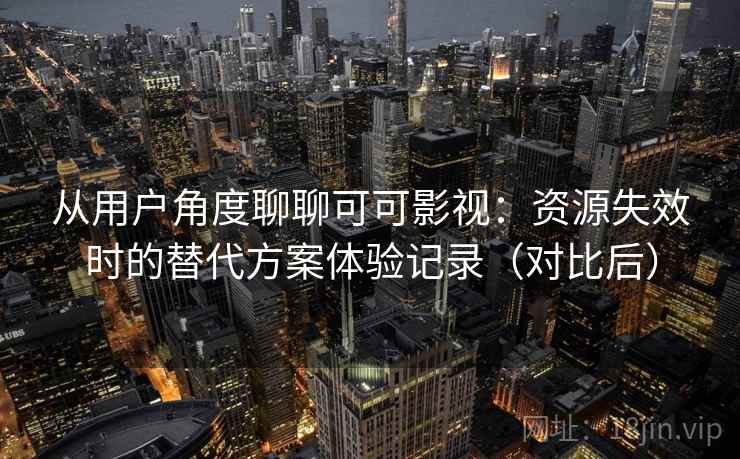 从用户角度聊聊可可影视：资源失效时的替代方案体验记录（对比后）