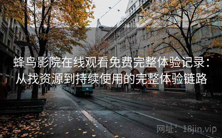蜂鸟影院在线观看免费完整体验记录：从找资源到持续使用的完整体验链路