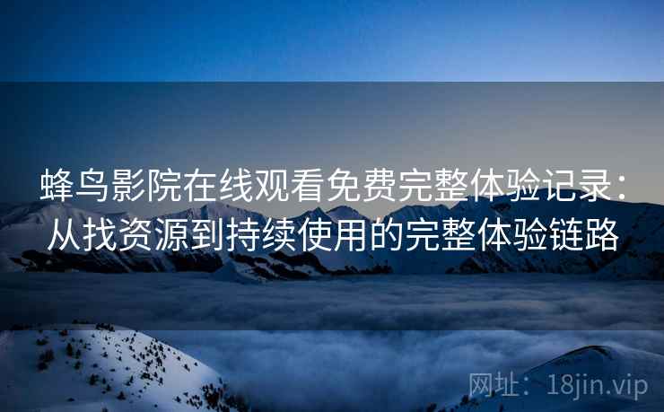 蜂鸟影院在线观看免费完整体验记录：从找资源到持续使用的完整体验链路