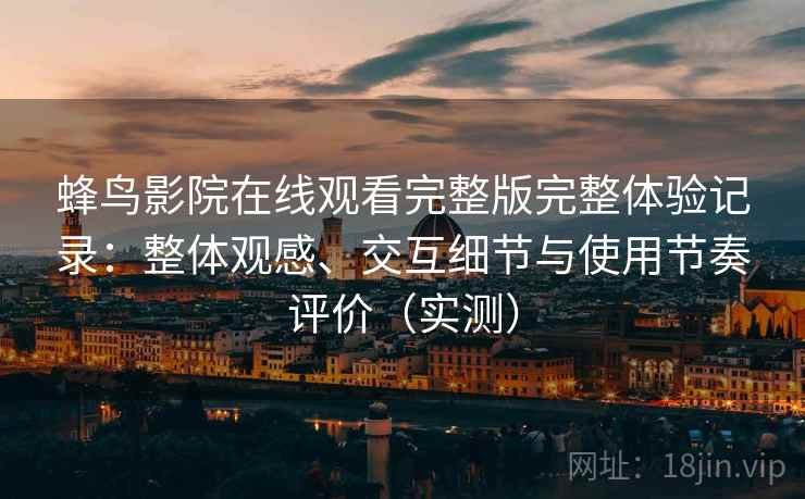 蜂鸟影院在线观看完整版完整体验记录：整体观感、交互细节与使用节奏评价（实测）