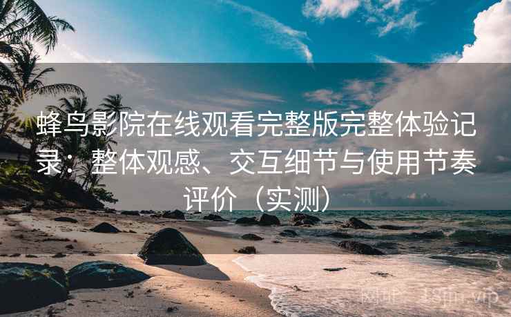 蜂鸟影院在线观看完整版完整体验记录：整体观感、交互细节与使用节奏评价（实测）