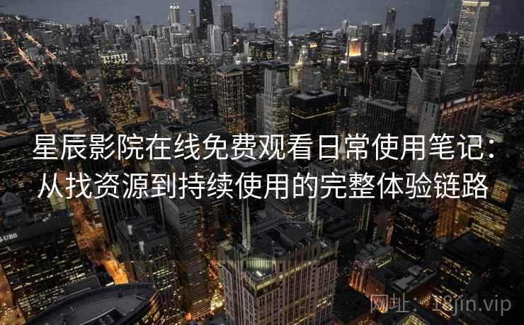 星辰影院在线免费观看日常使用笔记：从找资源到持续使用的完整体验链路