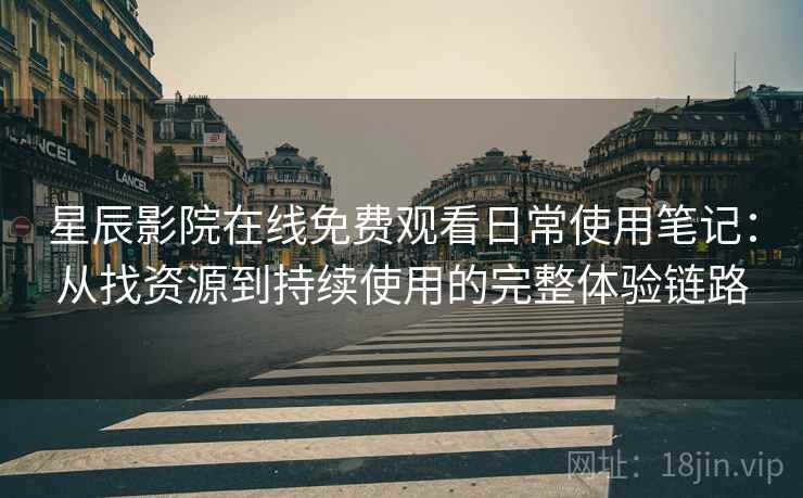 星辰影院在线免费观看日常使用笔记：从找资源到持续使用的完整体验链路