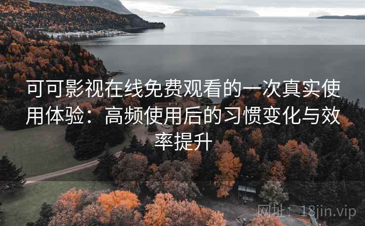 可可影视在线免费观看的一次真实使用体验：高频使用后的习惯变化与效率提升