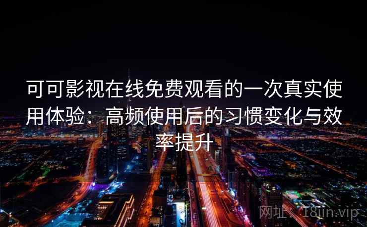 可可影视在线免费观看的一次真实使用体验：高频使用后的习惯变化与效率提升