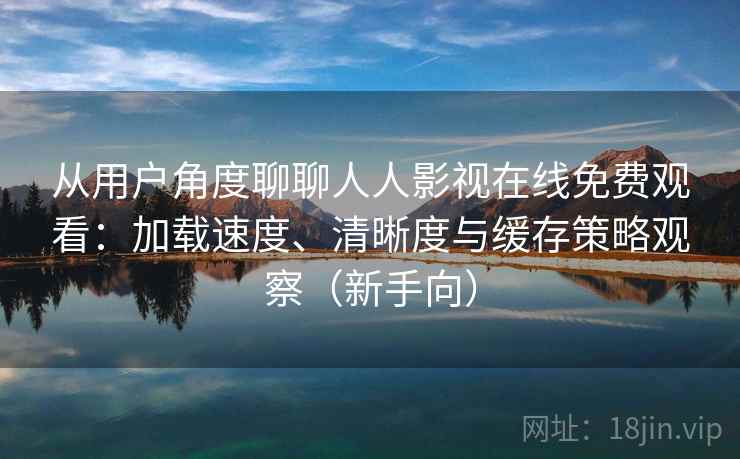 从用户角度聊聊人人影视在线免费观看：加载速度、清晰度与缓存策略观察（新手向）