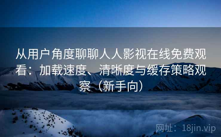 从用户角度聊聊人人影视在线免费观看：加载速度、清晰度与缓存策略观察（新手向）