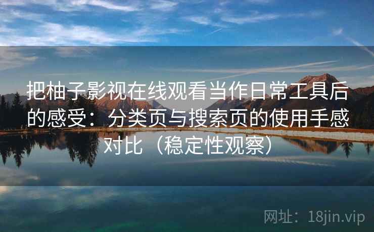 把柚子影视在线观看当作日常工具后的感受：分类页与搜索页的使用手感对比（稳定性观察）