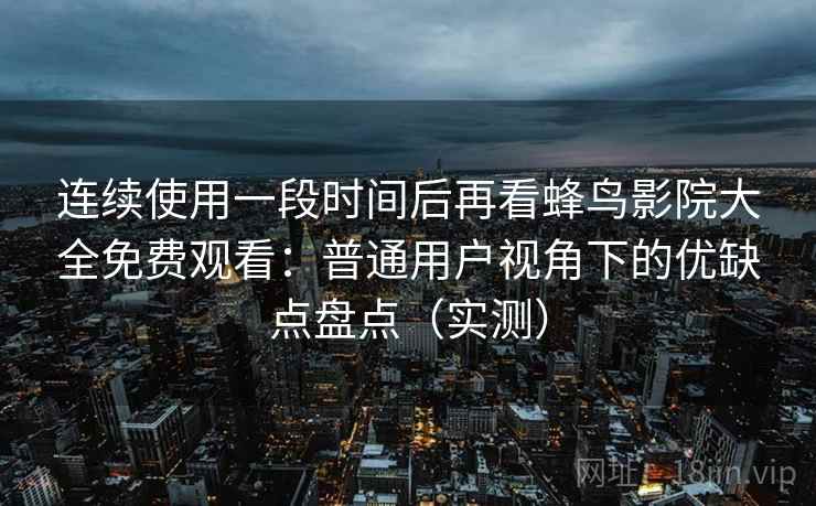 连续使用一段时间后再看蜂鸟影院大全免费观看：普通用户视角下的优缺点盘点（实测）