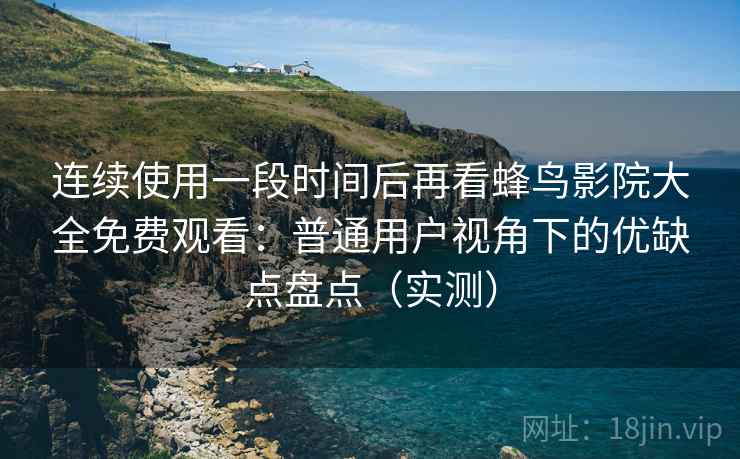 连续使用一段时间后再看蜂鸟影院大全免费观看：普通用户视角下的优缺点盘点（实测）
