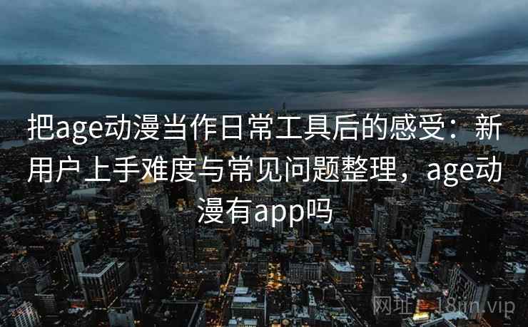 把age动漫当作日常工具后的感受：新用户上手难度与常见问题整理，age动漫有app吗