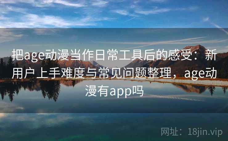 把age动漫当作日常工具后的感受：新用户上手难度与常见问题整理，age动漫有app吗